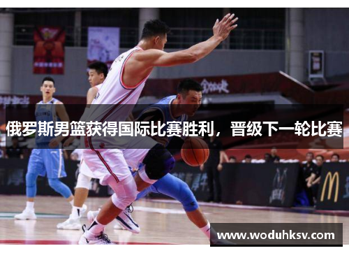 俄罗斯男篮获得国际比赛胜利，晋级下一轮比赛