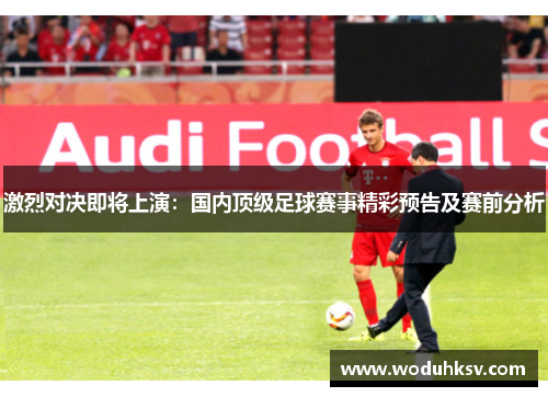 激烈对决即将上演：国内顶级足球赛事精彩预告及赛前分析