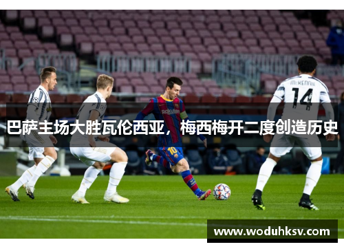巴萨主场大胜瓦伦西亚，梅西梅开二度创造历史
