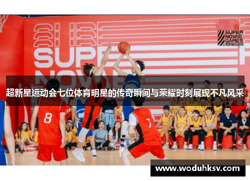 超新星运动会七位体育明星的传奇瞬间与荣耀时刻展现不凡风采