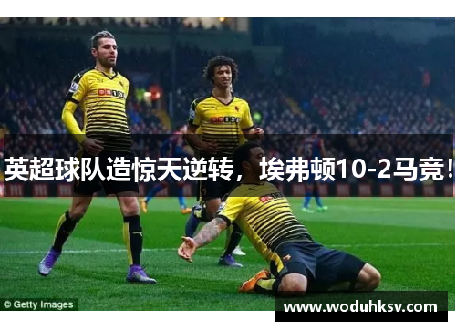 英超球队造惊天逆转，埃弗顿10-2马竞！