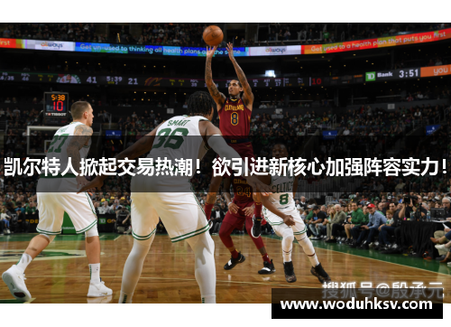 凯尔特人掀起交易热潮！欲引进新核心加强阵容实力！