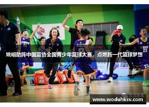 姚明助阵中国篮协全国青少年篮球大赛，点燃新一代篮球梦想