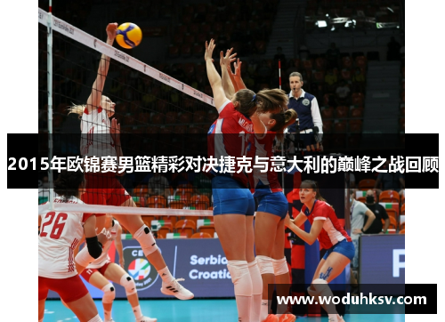2015年欧锦赛男篮精彩对决捷克与意大利的巅峰之战回顾