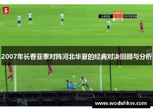 2007年长春亚泰对阵河北华夏的经典对决回顾与分析