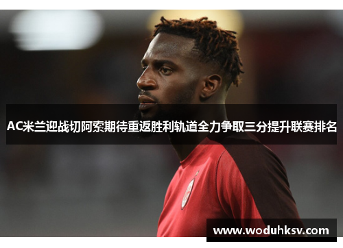 AC米兰迎战切阿索期待重返胜利轨道全力争取三分提升联赛排名