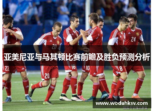 亚美尼亚与马其顿比赛前瞻及胜负预测分析