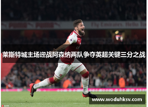 莱斯特城主场迎战阿森纳两队争夺英超关键三分之战