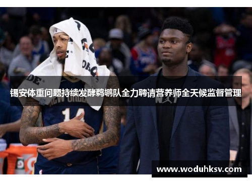 锡安体重问题持续发酵鹈鹕队全力聘请营养师全天候监督管理