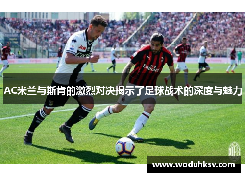 AC米兰与斯肯的激烈对决揭示了足球战术的深度与魅力