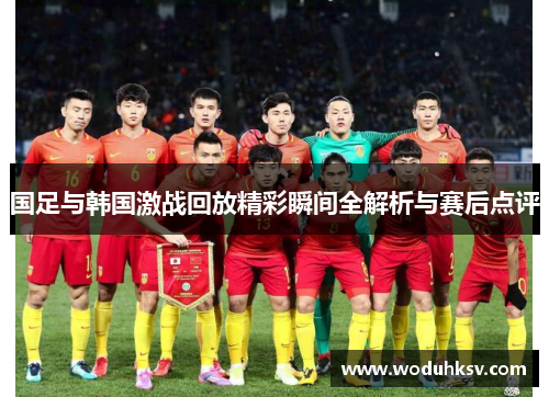 国足与韩国激战回放精彩瞬间全解析与赛后点评