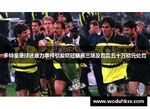 多特蒙德球迷暴力事件引发欧冠禁赛三场及罚款五十万欧元处罚
