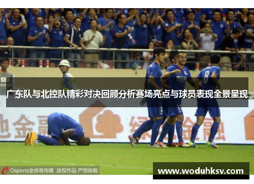 广东队与北控队精彩对决回顾分析赛场亮点与球员表现全景呈现