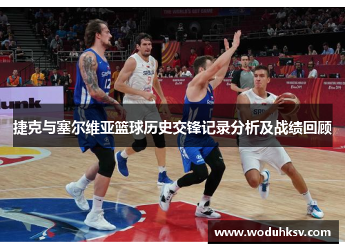 捷克与塞尔维亚篮球历史交锋记录分析及战绩回顾