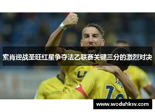索肖迎战圣旺红星争夺法乙联赛关键三分的激烈对决