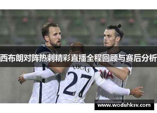 西布朗对阵热刺精彩直播全程回顾与赛后分析