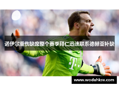 诺伊尔重伤缺席整个赛季拜仁迅速联系德赫亚补缺