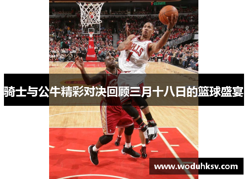 骑士与公牛精彩对决回顾三月十八日的篮球盛宴