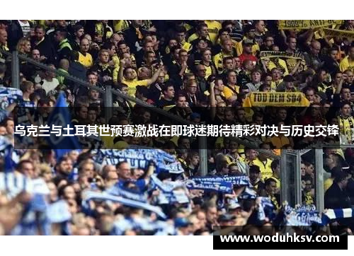 乌克兰与土耳其世预赛激战在即球迷期待精彩对决与历史交锋